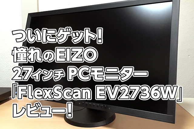 ついにゲット！憧れのEIZO 27インチPCモニター「FlexScan EV2736W