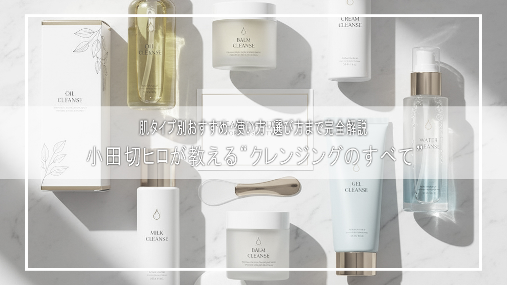 小田切ヒロ直伝｜肌別クレンジング完全ガイド