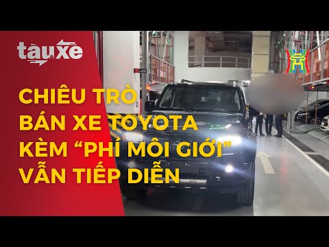 Chiêu trò bán xe Toyota kèm “phí môi giới” để nhận xe sớm | Tàu và