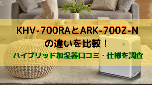 KHV-700RAとARK-700Z-Nの違いを比較！ハイブリッド加湿器口コミ・仕様